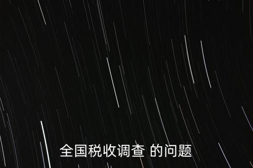 全國稅收資料調(diào)查是什么，全國稅收調(diào)查表說明