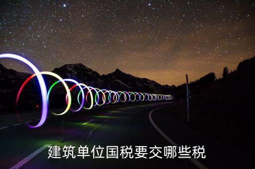 建筑業(yè)在國稅交什么稅，建筑單位國稅要交哪些稅