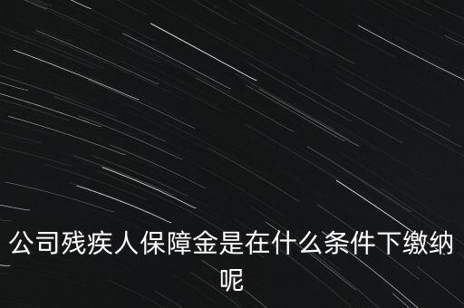 什么企業(yè)要繳納殘疾人保障金，公司殘疾人保障金是在什么條件下繳納呢