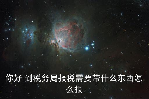 稅務(wù)大廳報(bào)稅需要什么，你好 到稅務(wù)局報(bào)稅需要帶什么東西怎么報(bào)