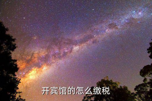 賓館酒店是繳納什么稅，星級酒店具體共需要交哪些稅怎么交呢