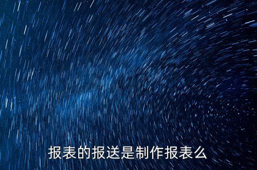 報表報送是什么，財務(wù)報表月報季送是什么意思
