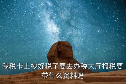 稅務(wù)大廳報(bào)稅需要什么資料，我稅卡上抄好稅了要去辦稅大廳報(bào)稅要帶什么資料嗎