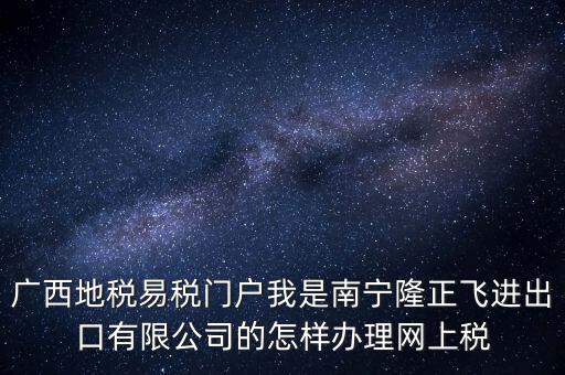 廣西地稅網(wǎng)什么是網(wǎng)報許可用戶，廣西地稅易稅門戶我是南寧隆正飛進出口有限公司的怎樣辦理網(wǎng)上稅