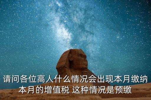 為什么增值稅預(yù)繳，請(qǐng)問各位高人什么情況會(huì)出現(xiàn)本月繳納本月的增值稅 這種情況是預(yù)繳