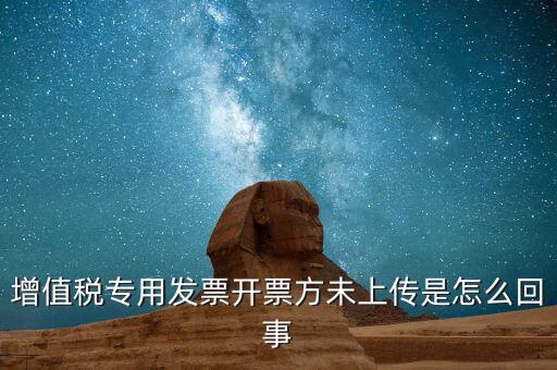 開票時未上傳是什么意思，增值稅專用發(fā)票開票方未上傳是怎么回事