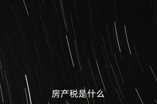 公司房產(chǎn)稅是什么，房產(chǎn)稅是什么