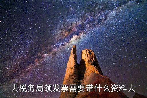 領(lǐng)國稅局發(fā)票需要什么資料，去稅務(wù)局領(lǐng)發(fā)票需要帶什么資料去
