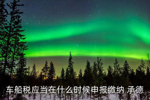 什么情況下要申報(bào)車船稅，車船稅應(yīng)當(dāng)在什么時(shí)候申報(bào)繳納 承德