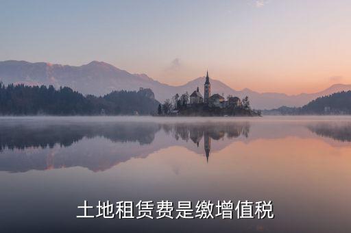 土地租賃合同要交什么稅，土地租賃費(fèi)是繳增值稅