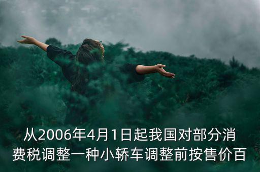 從2006年4月1日起我國對部分消費(fèi)稅調(diào)整一種小轎車調(diào)整前按售價(jià)百