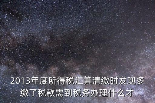 2013年度所得稅匯算清繳時發(fā)現(xiàn)多繳了稅款需到稅務辦理什么才