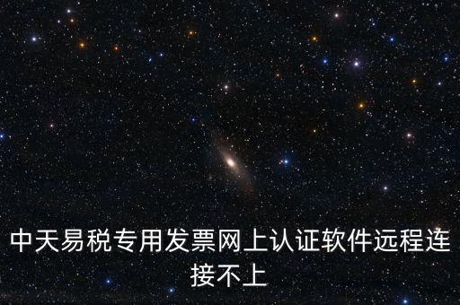 易稅通是什么原因，中天易稅專用發(fā)票網(wǎng)上認證軟件遠程連接不上