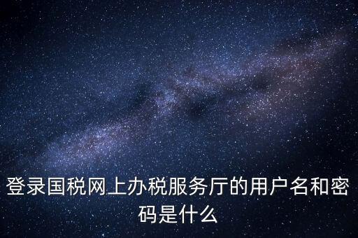 網(wǎng)上稅務(wù)大廳登錄賬號是什么，你好我想問你 一下 網(wǎng)上國稅的用戶名和密碼是什么