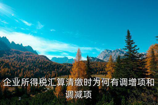 企業(yè)所得稅為什么調(diào)整，企業(yè)所得稅匯算清繳時為何有調(diào)增項(xiàng)和調(diào)減項(xiàng)