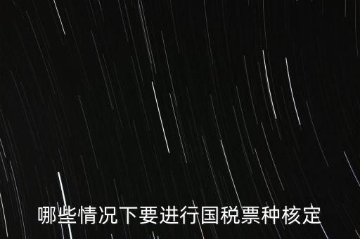 什么時(shí)候做票種核定，哪些情況下要進(jìn)行國稅票種核定