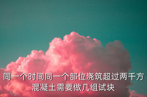 同一個時(shí)間同一個部位澆筑超過兩千方混凝土需要做幾組試塊