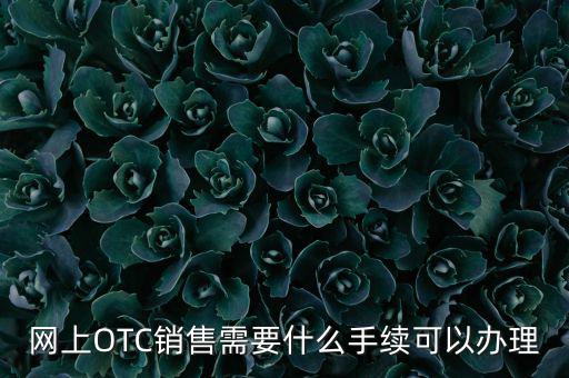 增銷要注意什么手續(xù)，網(wǎng)上OTC銷售需要什么手續(xù)可以辦理