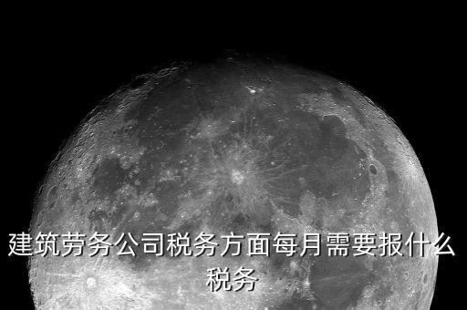 提供建筑勞務征什么稅，建筑勞務公司稅務方面每月需要報什么稅務