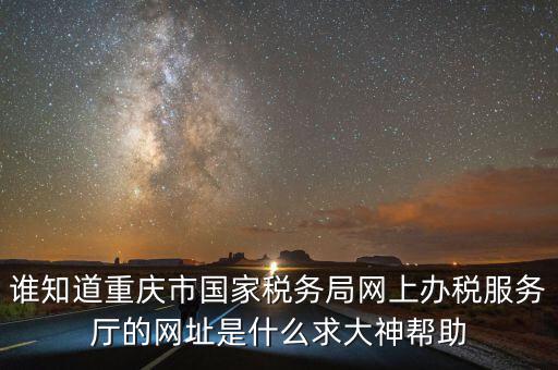 重慶電子稅務(wù)局的網(wǎng)址是什么，重慶市國稅網(wǎng)網(wǎng)址是多少
