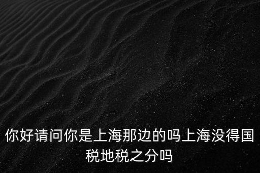 你好請(qǐng)問(wèn)你是上海那邊的嗎上海沒(méi)得國(guó)稅地稅之分嗎