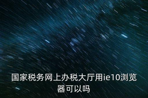 深圳國稅要求用什么瀏覽器，要用什么瀏覽器才能進(jìn)