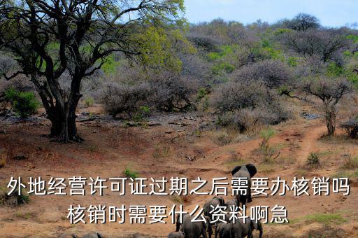 外地經(jīng)營(yíng)許可證過(guò)期之后需要辦核銷(xiāo)嗎核銷(xiāo)時(shí)需要什么資料啊急
