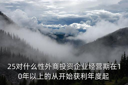 什么是投資性外商企業(yè)所得稅，25對(duì)什么性外商投資企業(yè)經(jīng)營(yíng)期在10年以上的從開始獲利年度起
