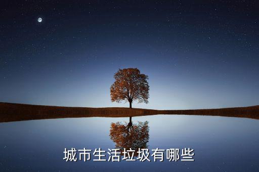 城市生活垃圾按照什么申報，城市生活垃圾有哪些