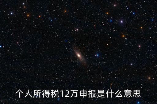 江蘇地稅12萬申報(bào)什么意思，個(gè)人所得稅12萬申報(bào)是什么意思