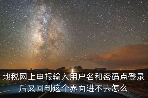 為什么地稅密碼錄不進(jìn)去，地稅網(wǎng)上申報輸入用戶名和密碼點(diǎn)登錄后又回到這個界面進(jìn)不去怎么