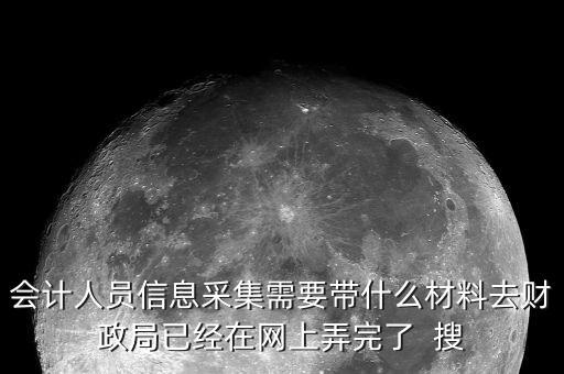 人員信息采集需要什么，會計人員信息采集需要帶什么材料去財政局已經(jīng)在網(wǎng)上弄完了  搜