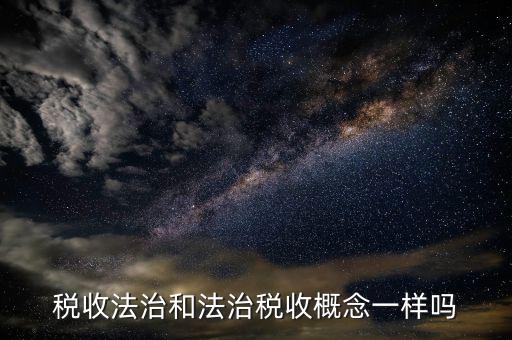 稅收法治思維是什么，稅收法治和法治稅收概念一樣嗎