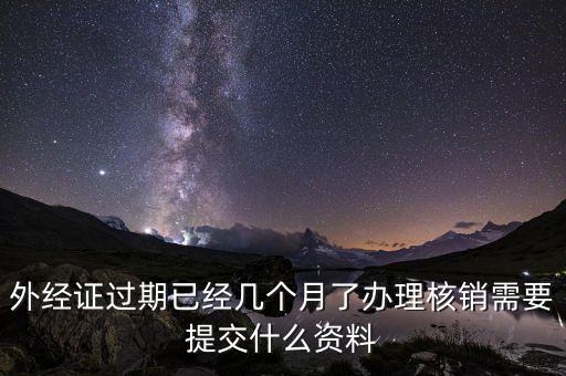 外經(jīng)證過(guò)期已經(jīng)幾個(gè)月了辦理核銷(xiāo)需要提交什么資料