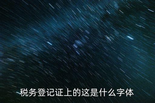 國稅稅收完稅證明什么字體，稅務登記證上的這是什么字體