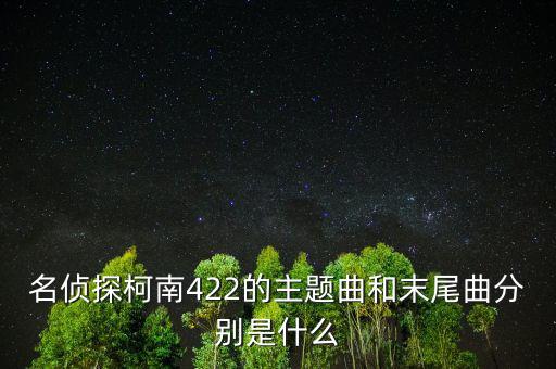 我和a君向前進(jìn)是什么時間出的，名偵探柯南422的主題曲和末尾曲分別是什么