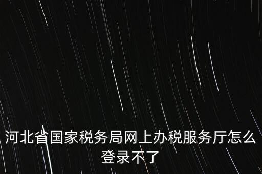 河北省國家稅務局網上辦稅服務廳怎么登錄不了