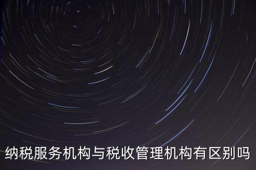 納稅服務機構(gòu)與稅收管理機構(gòu)有區(qū)別嗎