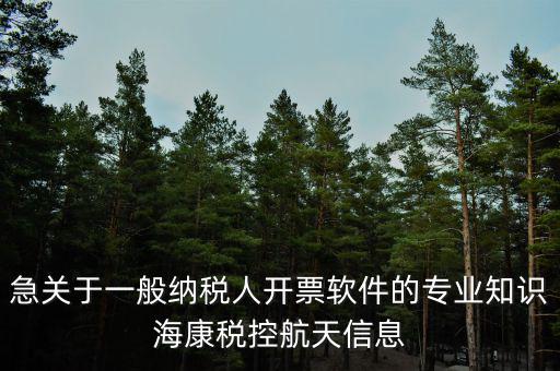 發(fā)票助手是干什么用的，急關(guān)于一般納稅人開(kāi)票軟件的專業(yè)知識(shí)?？刀惪睾教煨畔?/></a></span><span id=