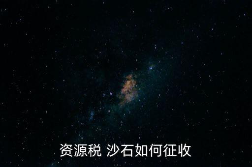 砂石資源稅從什么時(shí)候征收的，資源稅 沙石如何征收