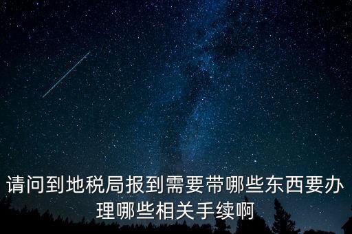 請問到地稅局報到需要帶哪些東西要辦理哪些相關手續(xù)啊