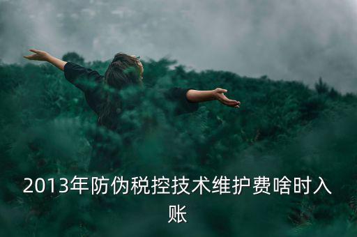 稅控維護費什么時候交，2013年防偽稅控技術(shù)維護費啥時入賬