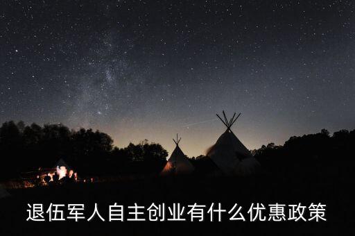 退役軍人創(chuàng)業(yè)有什么優(yōu)惠，退伍軍人創(chuàng)業(yè)有什么優(yōu)惠條件