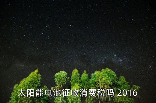 電池為什么征收消費稅，蓄電池行業(yè)2015年收消費稅還收增值稅嗎