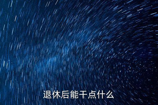 從國(guó)稅局退休能干點(diǎn)什么公司，退休后能干點(diǎn)什么