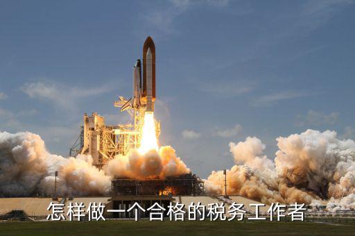 如何做一個合格的稅收管理員，怎樣做一個合格的稅務工作者