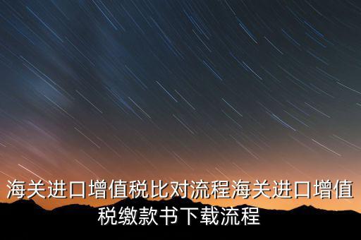 進(jìn)口增值稅如何比對(duì)，海關(guān)總局與稅務(wù)總局對(duì)于海關(guān)進(jìn)口增值稅的比對(duì)過程是怎樣的以及紙