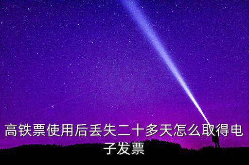 如何取得鐵路發(fā)票，高鐵票使用后丟失二十多天怎么取得電子發(fā)票