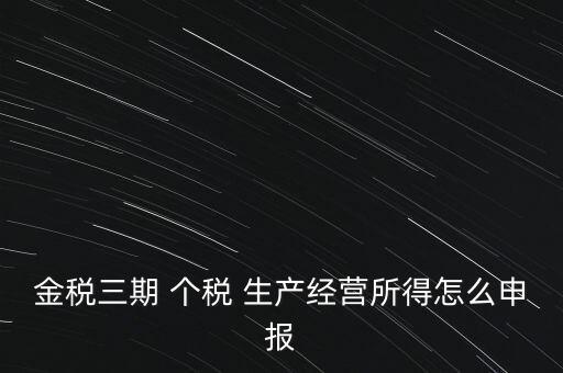 個(gè)稅如何在金稅三期報(bào)，金稅三期 個(gè)稅 生產(chǎn)經(jīng)營所得怎么申報(bào)