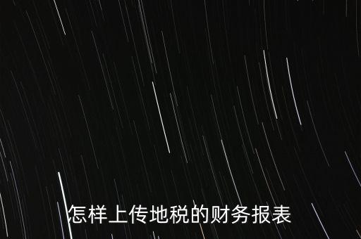 如何上傳財(cái)務(wù)報(bào)表，怎樣上傳地稅的財(cái)務(wù)報(bào)表